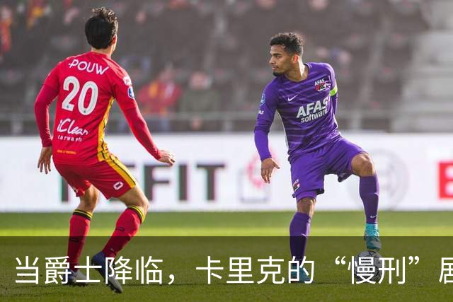 当爵士降临，卡里克的“慢刑”剧烈升级！