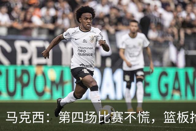 马克西：第四场比赛不慌，篮板抢争是我们的小目标！